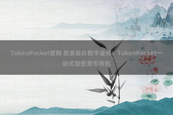 TokenPocket官网 放浪惩办数字金钱：TokenPocket一站式加密货币钱包