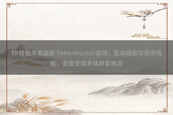 TP钱包未来趋势 TokenPocket官网：区块链数字货币钱包，全面支撑多链财富搞定