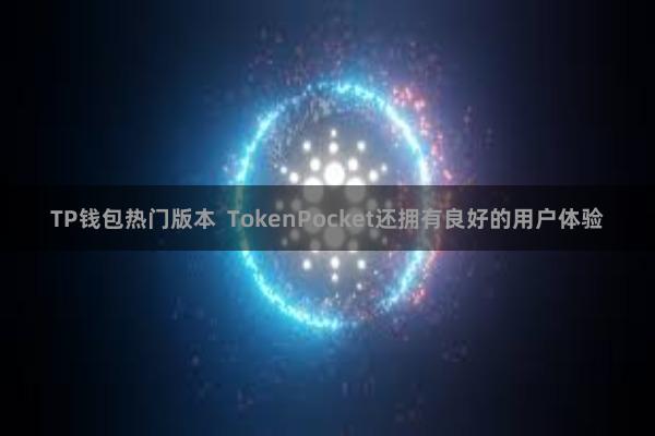 TP钱包热门版本  TokenPocket还拥有良好的用户体验